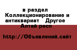  в раздел : Коллекционирование и антиквариат » Другое . Алтай респ.